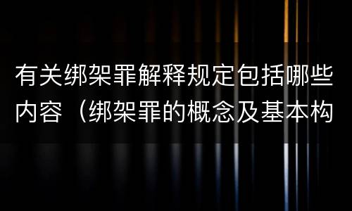 有关绑架罪解释规定包括哪些内容（绑架罪的概念及基本构成要件）