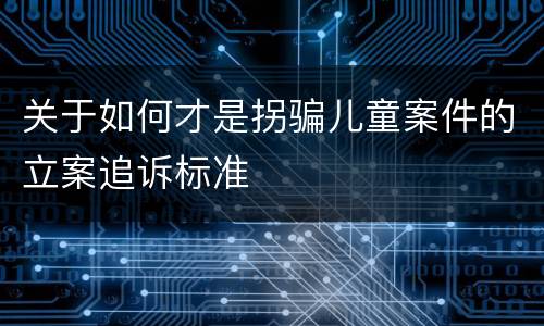 关于如何才是拐骗儿童案件的立案追诉标准