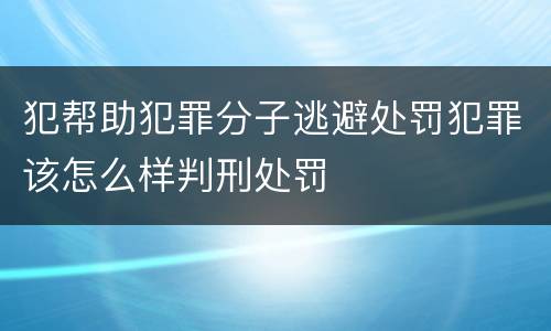 犯帮助犯罪分子逃避处罚犯罪该怎么样判刑处罚