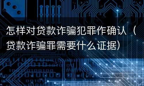 怎样对贷款诈骗犯罪作确认（贷款诈骗罪需要什么证据）