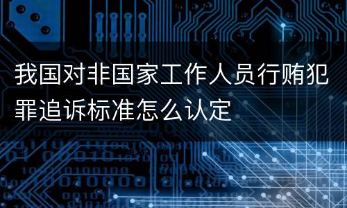 我国对非国家工作人员行贿犯罪追诉标准怎么认定