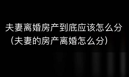 夫妻离婚房产到底应该怎么分（夫妻的房产离婚怎么分）