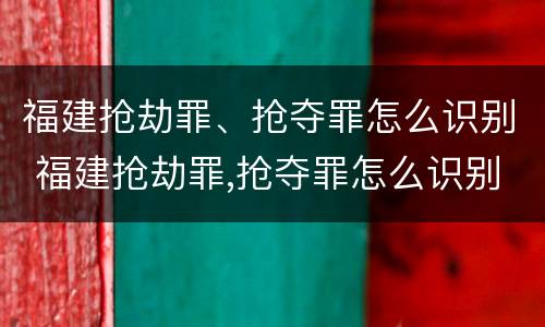 福建抢劫罪、抢夺罪怎么识别 福建抢劫罪,抢夺罪怎么识别的