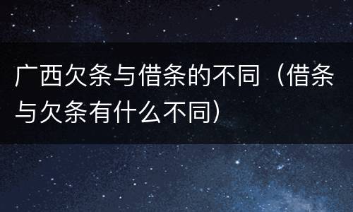 广西欠条与借条的不同（借条与欠条有什么不同）