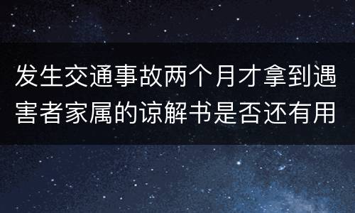 发生交通事故两个月才拿到遇害者家属的谅解书是否还有用