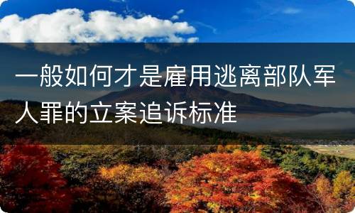 一般如何才是雇用逃离部队军人罪的立案追诉标准
