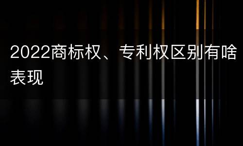 2022商标权、专利权区别有啥表现