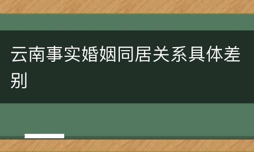 云南事实婚姻同居关系具体差别