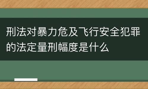刑法对暴力危及飞行安全犯罪的法定量刑幅度是什么