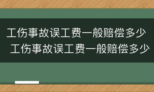 工伤事故误工费一般赔偿多少 工伤事故误工费一般赔偿多少合适