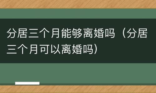 分居三个月能够离婚吗（分居三个月可以离婚吗）
