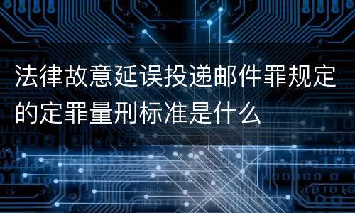 法律故意延误投递邮件罪规定的定罪量刑标准是什么