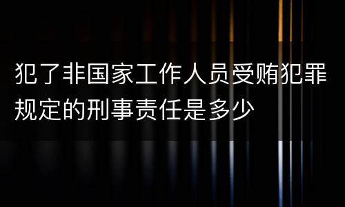 犯了非国家工作人员受贿犯罪规定的刑事责任是多少