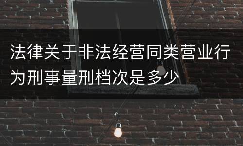 法律关于非法经营同类营业行为刑事量刑档次是多少