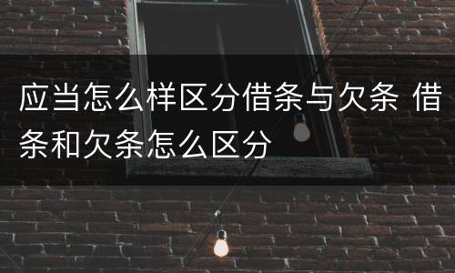 应当怎么样区分借条与欠条 借条和欠条怎么区分