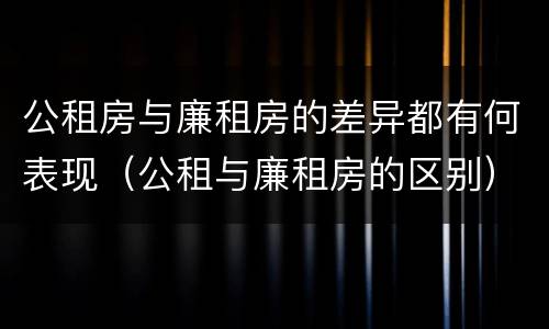 公租房与廉租房的差异都有何表现（公租与廉租房的区别）