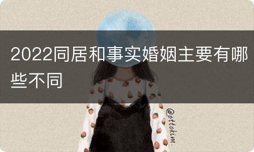 2022同居和事实婚姻主要有哪些不同
