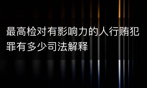 最高检对有影响力的人行贿犯罪有多少司法解释