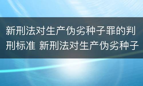 新刑法对生产伪劣种子罪的判刑标准 新刑法对生产伪劣种子罪的判刑标准是什么