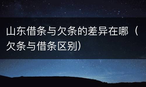 山东借条与欠条的差异在哪（欠条与借条区别）