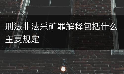 刑法非法采矿罪解释包括什么主要规定