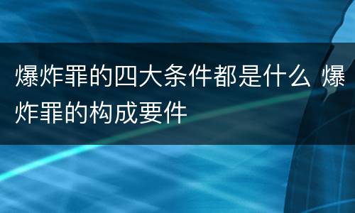 爆炸罪的四大条件都是什么 爆炸罪的构成要件