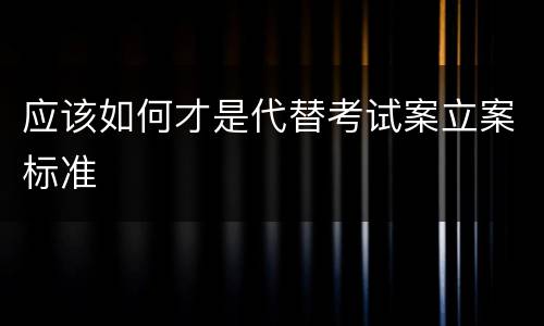 应该如何才是代替考试案立案标准