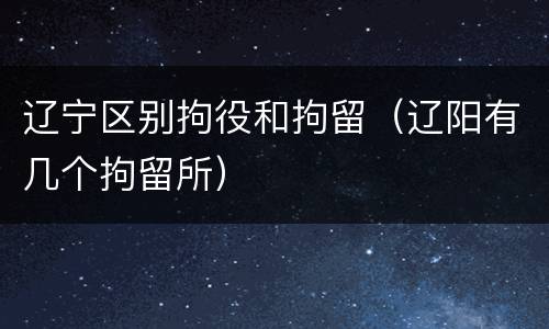 辽宁区别拘役和拘留（辽阳有几个拘留所）