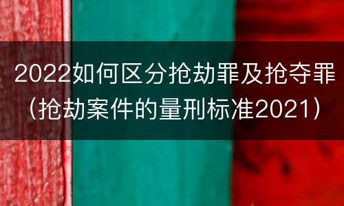2022如何区分抢劫罪及抢夺罪（抢劫案件的量刑标准2021）