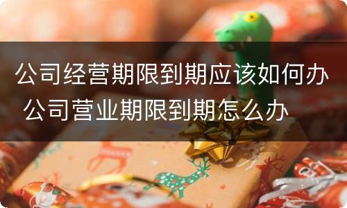 公司经营期限到期应该如何办 公司营业期限到期怎么办
