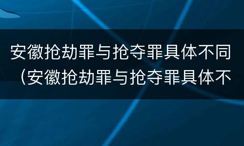安徽抢劫罪与抢夺罪具体不同（安徽抢劫罪与抢夺罪具体不同点）