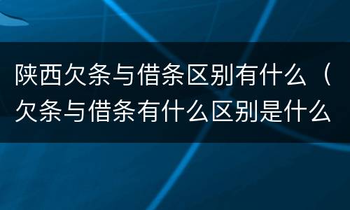 陕西欠条与借条区别有什么（欠条与借条有什么区别是什么）