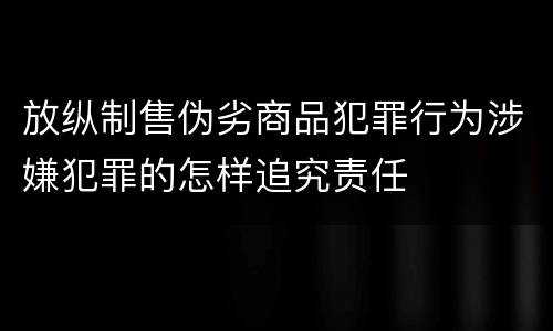 放纵制售伪劣商品犯罪行为涉嫌犯罪的怎样追究责任