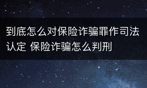 到底怎么对保险诈骗罪作司法认定 保险诈骗怎么判刑