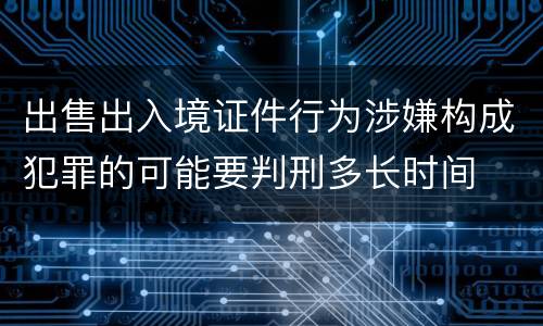 出售出入境证件行为涉嫌构成犯罪的可能要判刑多长时间