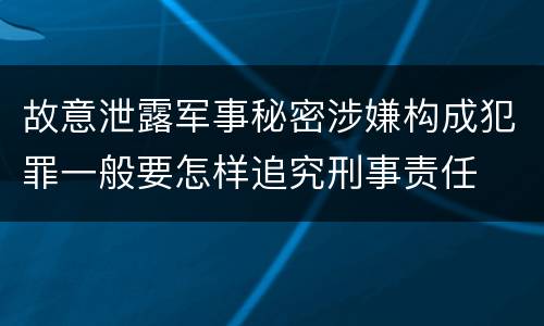 故意泄露军事秘密涉嫌构成犯罪一般要怎样追究刑事责任
