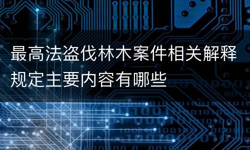 最高法盗伐林木案件相关解释规定主要内容有哪些