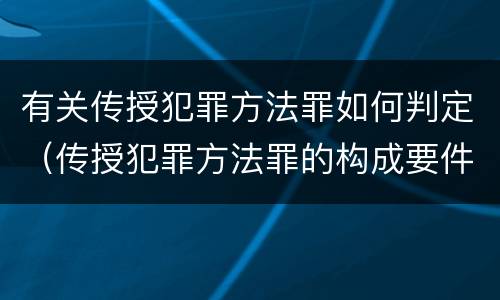有关传授犯罪方法罪如何判定（传授犯罪方法罪的构成要件）