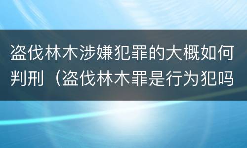 盗伐林木涉嫌犯罪的大概如何判刑（盗伐林木罪是行为犯吗）