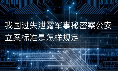 我国过失泄露军事秘密案公安立案标准是怎样规定