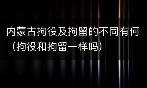 内蒙古拘役及拘留的不同有何（拘役和拘留一样吗）