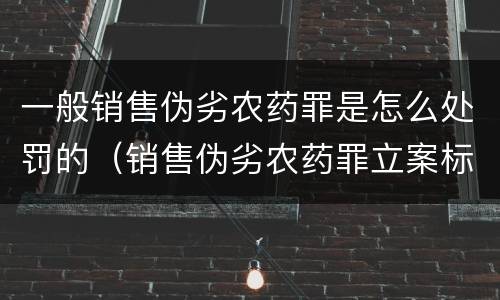 一般销售伪劣农药罪是怎么处罚的（销售伪劣农药罪立案标准）