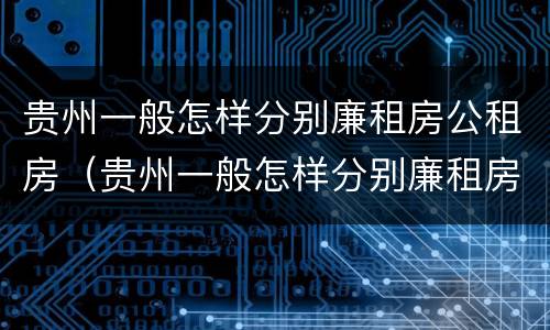 贵州一般怎样分别廉租房公租房（贵州一般怎样分别廉租房公租房的）