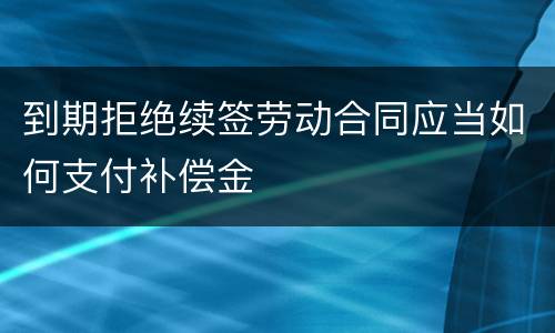 到期拒绝续签劳动合同应当如何支付补偿金