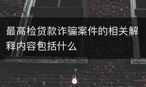 最高检贷款诈骗案件的相关解释内容包括什么