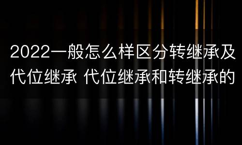 2022一般怎么样区分转继承及代位继承 代位继承和转继承的概念和适用范围