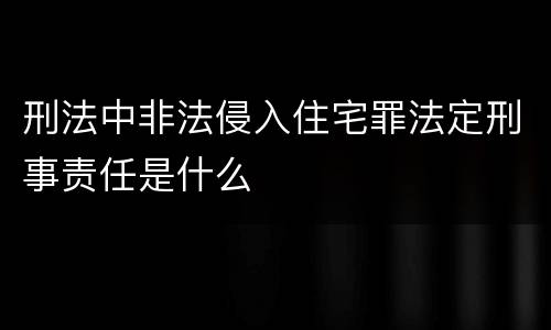 刑法中非法侵入住宅罪法定刑事责任是什么