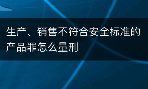 生产、销售不符合安全标准的产品罪怎么量刑