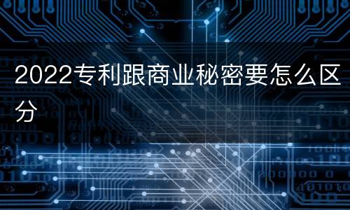 2022专利跟商业秘密要怎么区分