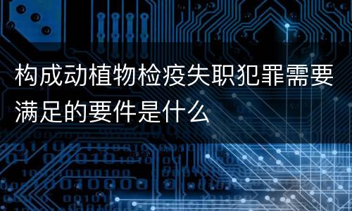 构成动植物检疫失职犯罪需要满足的要件是什么